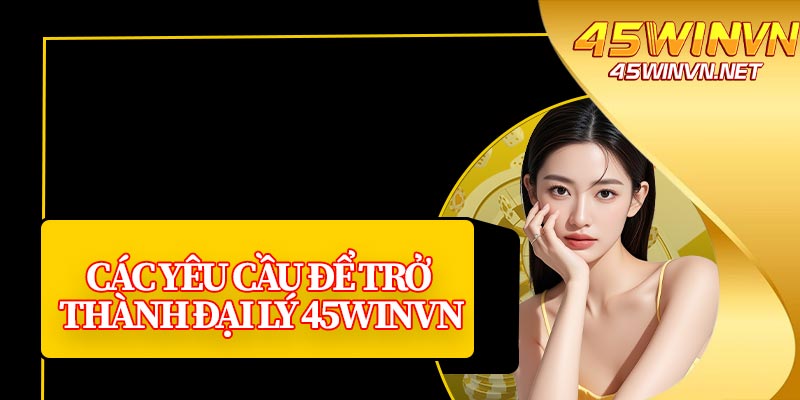 Các Yêu Cầu Để Trở Thành Đại Lý 45winvn