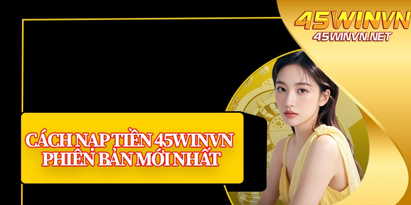 Cách Nạp Tiền 45winvn Phiên Bản Mới Nhất