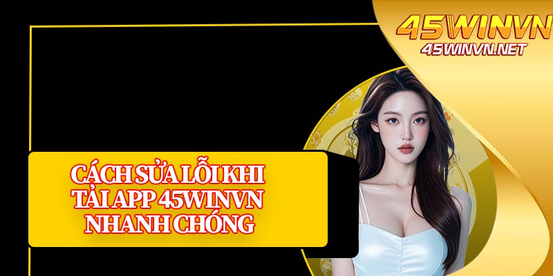 Cách Sửa Lỗi Khi Tải App 45winvn Nhanh Chóng