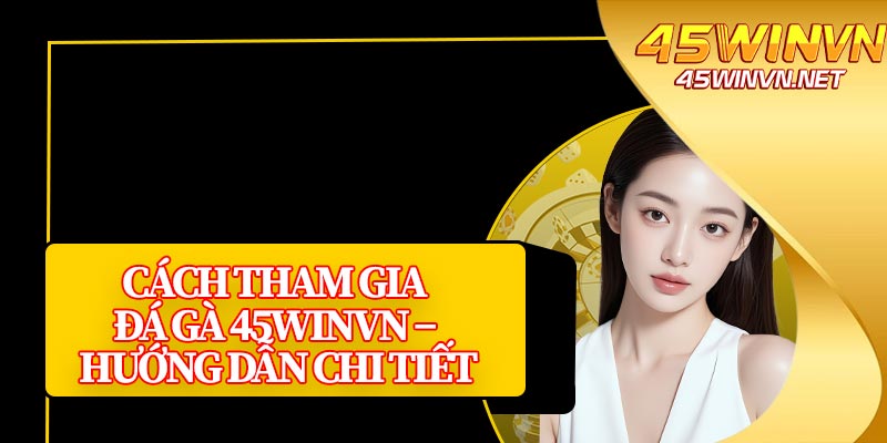 Cách Tham Gia Đá Gà 45winvn – Hướng Dẫn Chi Tiết