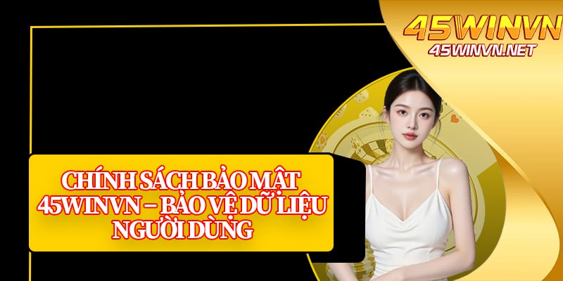 Chính Sách Bảo Mật 45winvn – Bảo Vệ Dữ Liệu Người Dùng