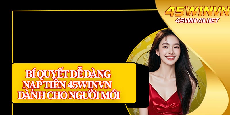 Bí Quyết Dễ Dàng Nạp Tiền 45winvn Dành Cho Người Mới