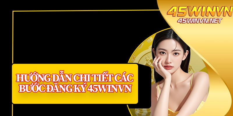 Hướng Dẫn Chi Tiết Các Bước Đăng Ký 45winvn