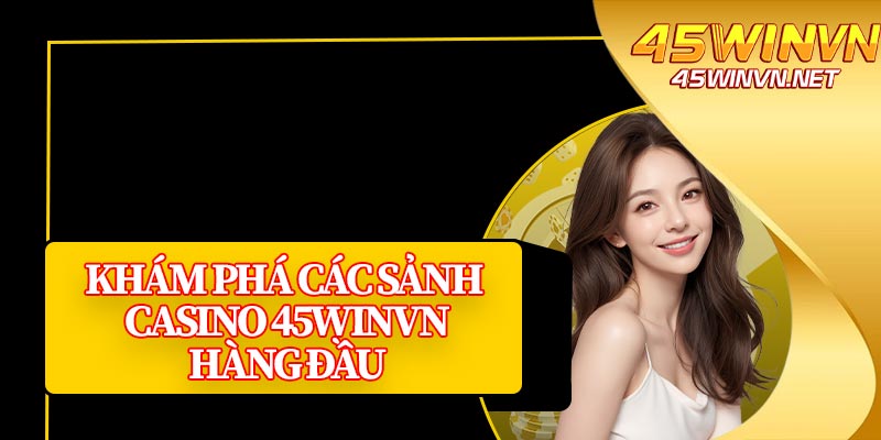 Khám Phá Các Sảnh Casino 45winvn Hàng Đầu 