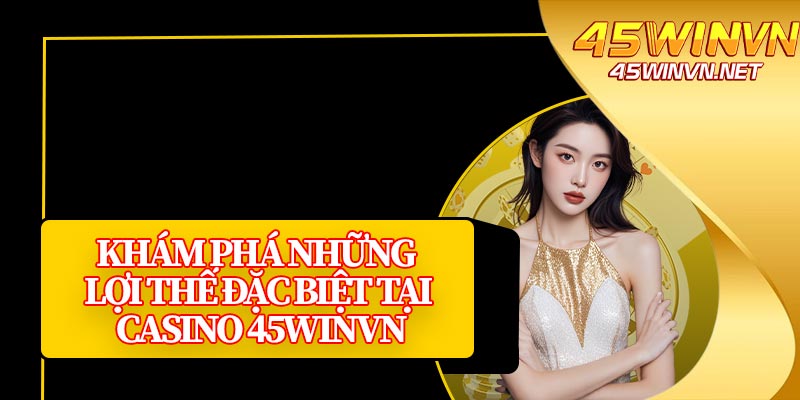 Khám Phá Những Lợi Thế Đặc Biệt Tại Casino 45winvn