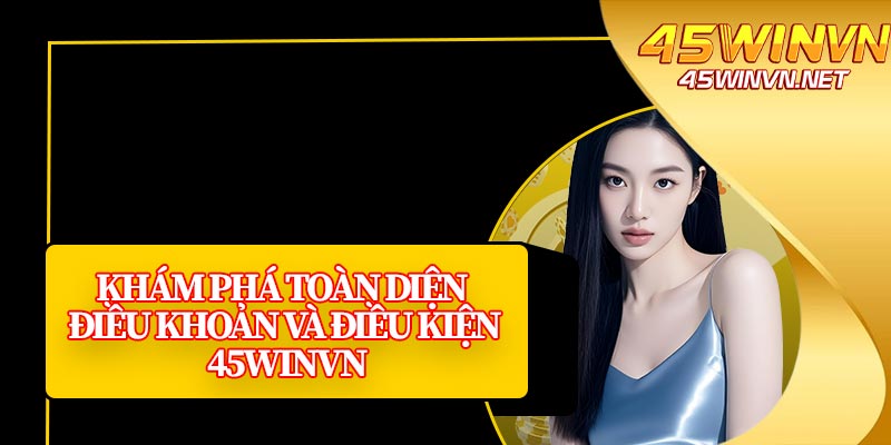 Khám Phá Toàn Diện Điều Khoản Và Điều Kiện 45winvn