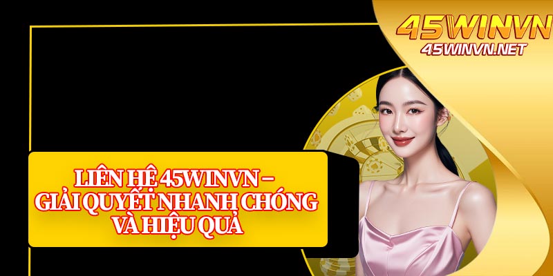 Liên Hệ 45winvn – Giải Quyết Nhanh Chóng và Hiệu Quả