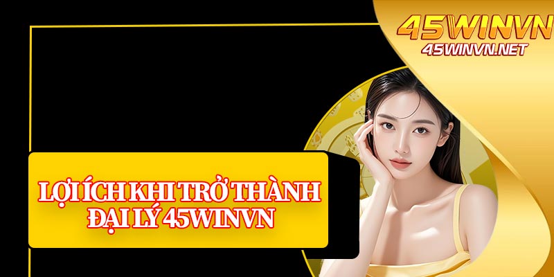 Lợi Ích Khi Trở Thành Đại Lý 45winvn