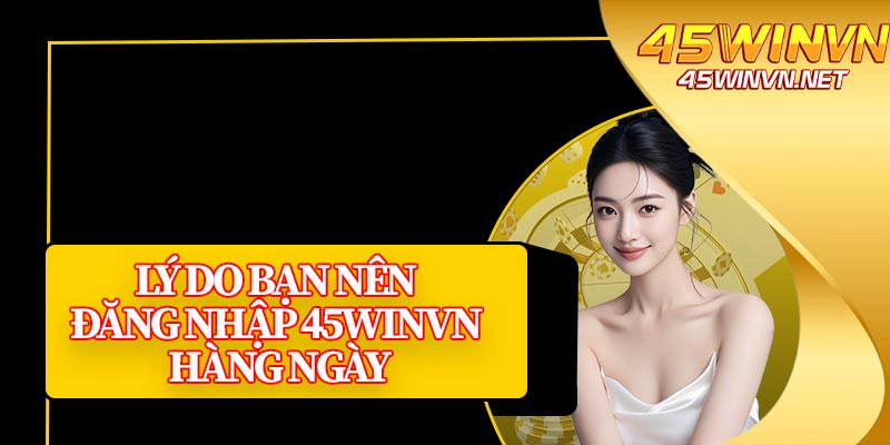 Lý Do Bạn Nên Đăng Nhập 45winvn Hàng Ngày