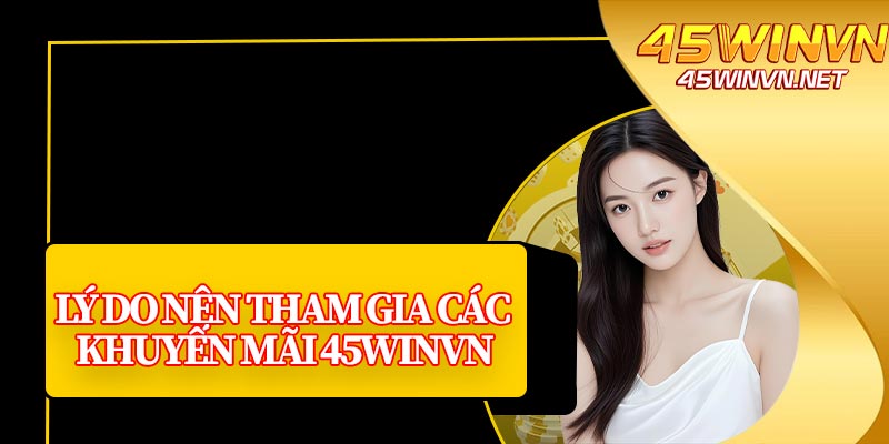 Lý Do Nên Tham Gia Các Khuyến Mãi 45winvn