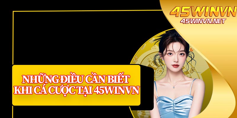 Những Điều Cần Biết Khi Cá Cược Tại 45winvn