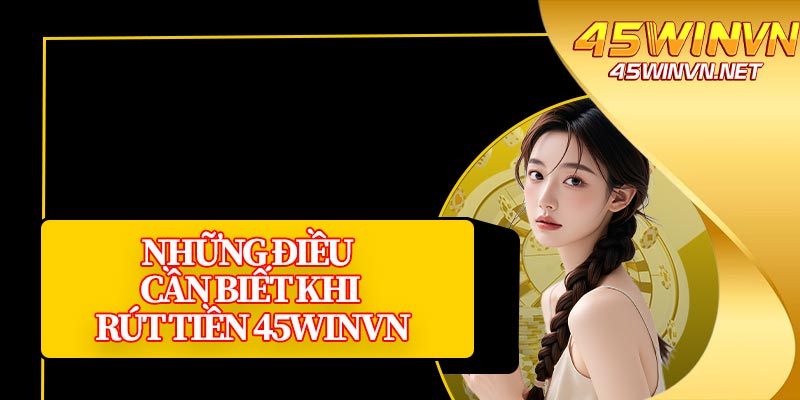 Những Điều Cần Biết Khi Rút Tiền 45winvn