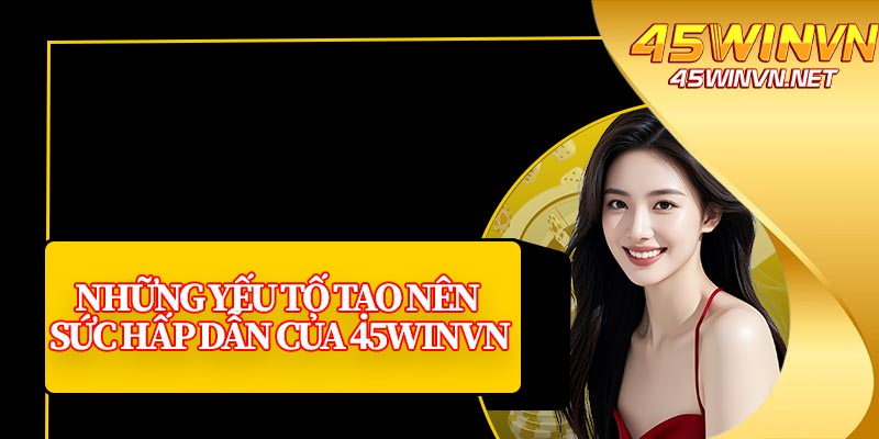 Những Yếu Tố Tạo Nên Sức Hấp Dẫn Của 45winvn