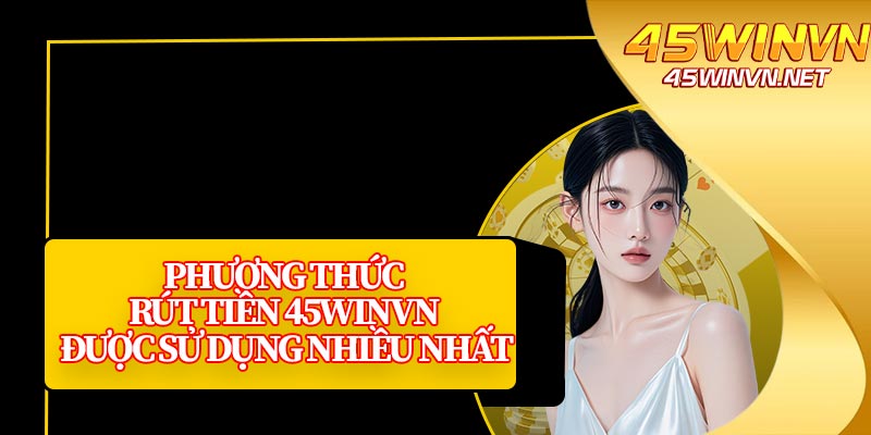 Phương Thức Rút Tiền 45winvn Được Sử Dụng Nhiều Nhất