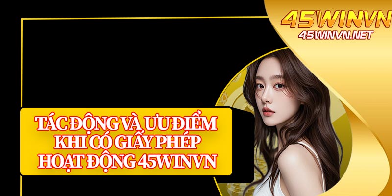 Tác Động Và Ưu Điểm Khi Có Giấy Phép Hoạt Động 45winvn