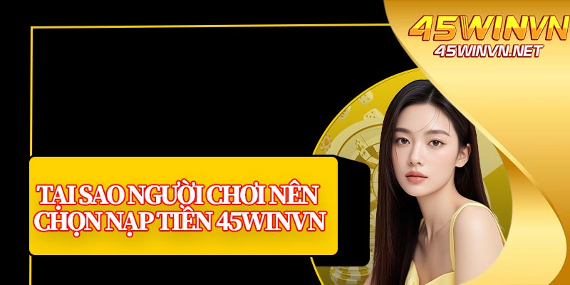 Tại Sao Người Chơi Nên Chọn Nạp Tiền 45winvn