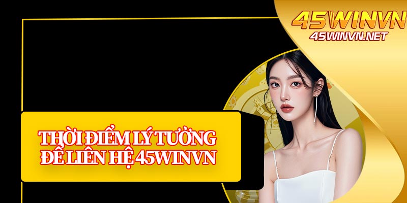 Thời Điểm Lý Tưởng Để Liên Hệ 45winvn