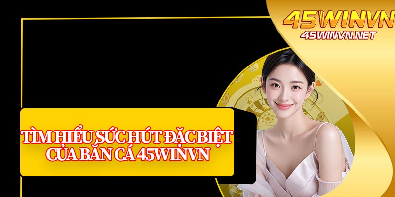 Tìm Hiểu Sức Hút Đặc Biệt Của Bắn Cá 45winvn