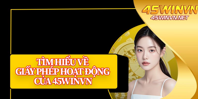 Tìm Hiểu Về Giấy Phép Hoạt Động Của 45winvn