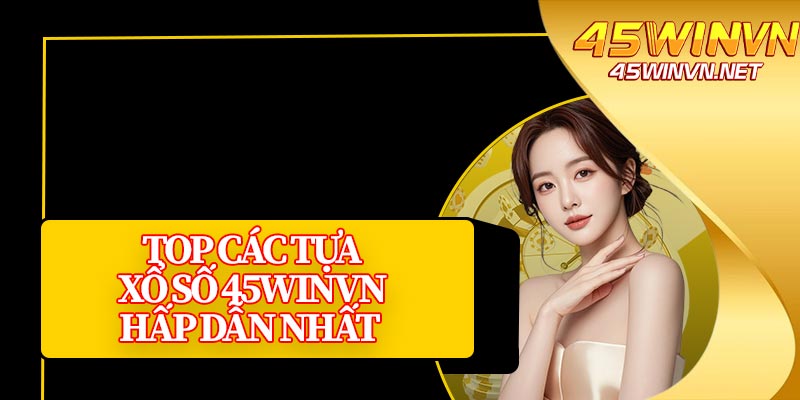 Top Các Tựa Xổ Số 45winvn Hấp Dẫn Nhất 