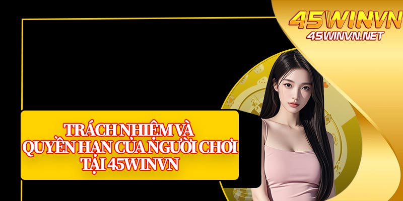 Trách Nhiệm Và Quyền Hạn Của Người Chơi Tại 45winvn