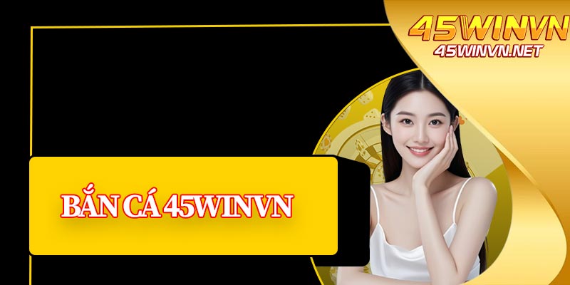 Bắn Cá 45winvn